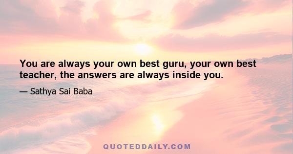 You are always your own best guru, your own best teacher, the answers are always inside you.