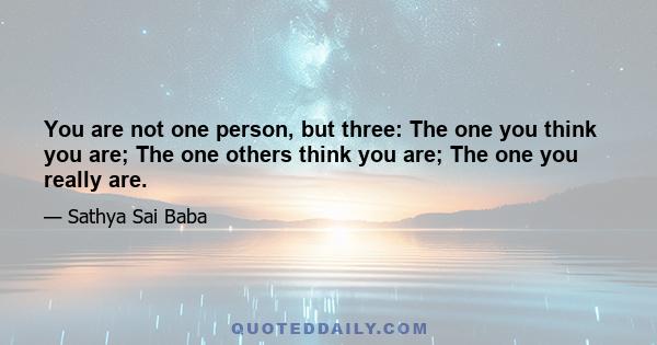 You are not one person, but three: The one you think you are; The one others think you are; The one you really are.