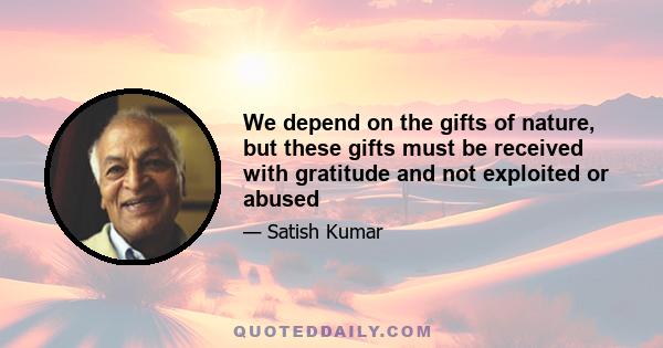 We depend on the gifts of nature, but these gifts must be received with gratitude and not exploited or abused