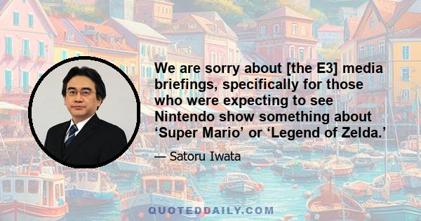 We are sorry about [the E3] media briefings, specifically for those who were expecting to see Nintendo show something about ‘Super Mario’ or ‘Legend of Zelda.’