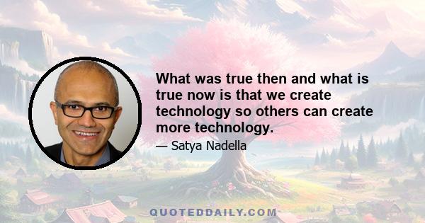 What was true then and what is true now is that we create technology so others can create more technology.