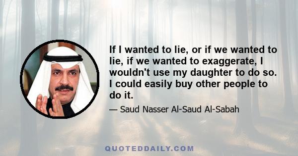 If I wanted to lie, or if we wanted to lie, if we wanted to exaggerate, I wouldn't use my daughter to do so. I could easily buy other people to do it.