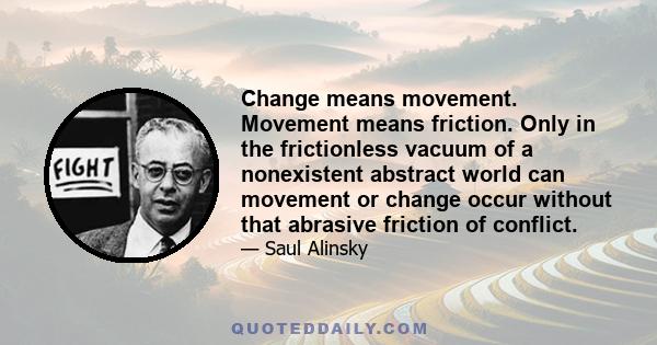 Change means movement. Movement means friction. Only in the frictionless vacuum of a nonexistent abstract world can movement or change occur without that abrasive friction of conflict.