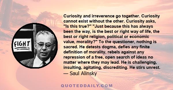 Curiosity and irreverence go together. Curiosity cannot exist without the other. Curiosity asks, Is this true? Just because this has always been the way, is the best or right way of life, the best or right religion,