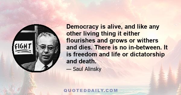 Democracy is alive, and like any other living thing it either flourishes and grows or withers and dies. There is no in-between. It is freedom and life or dictatorship and death.