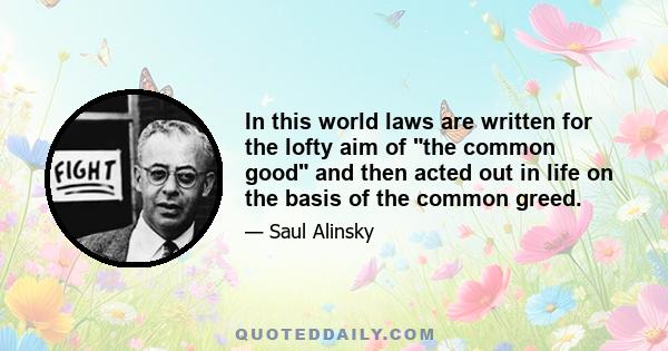 In this world laws are written for the lofty aim of the common good and then acted out in life on the basis of the common greed.