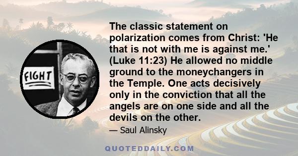 The classic statement on polarization comes from Christ: 'He that is not with me is against me.' (Luke 11:23) He allowed no middle ground to the moneychangers in the Temple. One acts decisively only in the conviction