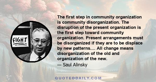 The first step in community organization is community disorganization. The disruption of the present organization is the first step toward community organization. Present arrangements must be disorganized if they are to 