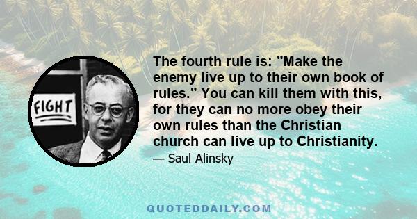 The fourth rule is: Make the enemy live up to their own book of rules. You can kill them with this, for they can no more obey their own rules than the Christian church can live up to Christianity.