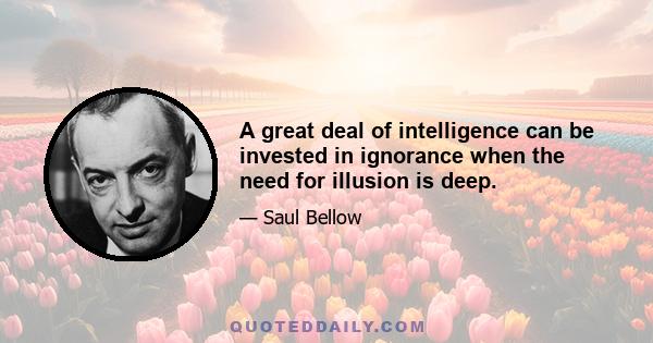 A great deal of intelligence can be invested in ignorance when the need for illusion is deep.