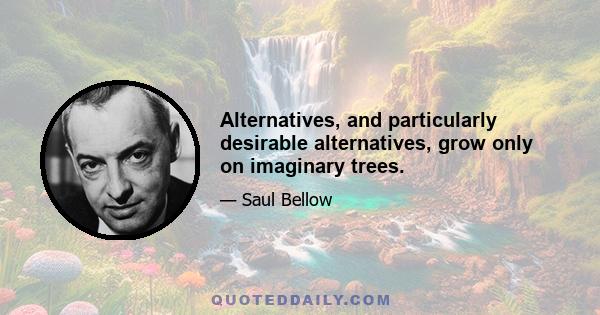 Alternatives, and particularly desirable alternatives, grow only on imaginary trees.