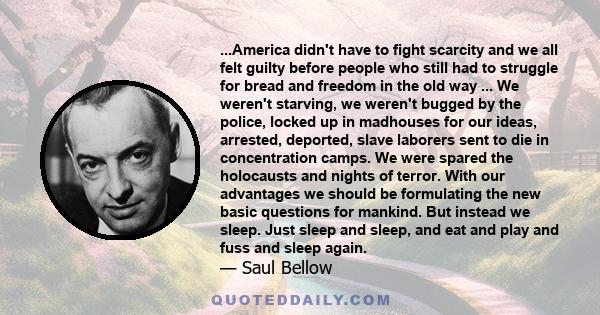 ...America didn't have to fight scarcity and we all felt guilty before people who still had to struggle for bread and freedom in the old way ... We weren't starving, we weren't bugged by the police, locked up in