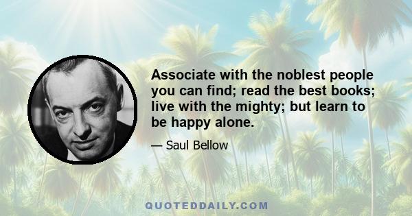 Associate with the noblest people you can find; read the best books; live with the mighty; but learn to be happy alone.