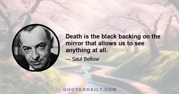 Death is the black backing on the mirror that allows us to see anything at all.