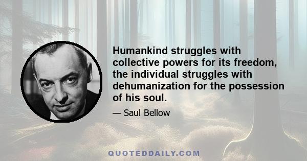 Humankind struggles with collective powers for its freedom, the individual struggles with dehumanization for the possession of his soul.