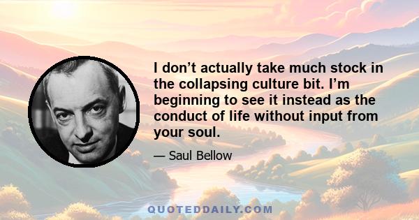 I don’t actually take much stock in the collapsing culture bit. I’m beginning to see it instead as the conduct of life without input from your soul.