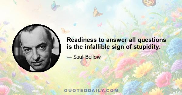 Readiness to answer all questions is the infallible sign of stupidity.