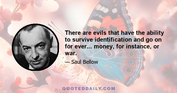 There are evils that have the ability to survive identification and go on for ever... money, for instance, or war.