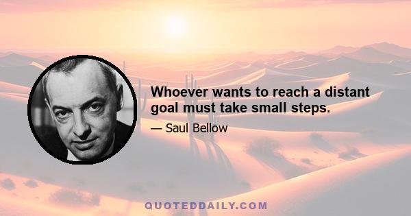 Whoever wants to reach a distant goal must take small steps.