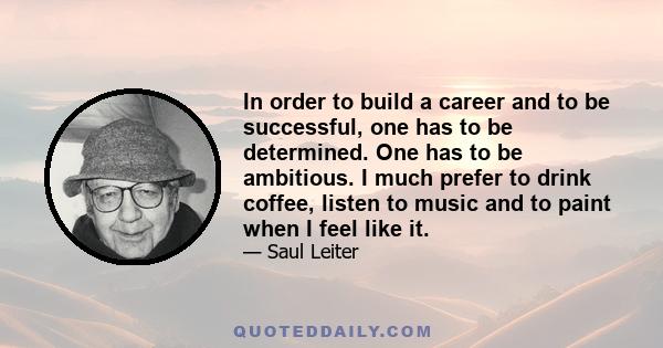 In order to build a career and to be successful, one has to be determined. One has to be ambitious. I much prefer to drink coffee, listen to music and to paint when I feel like it.