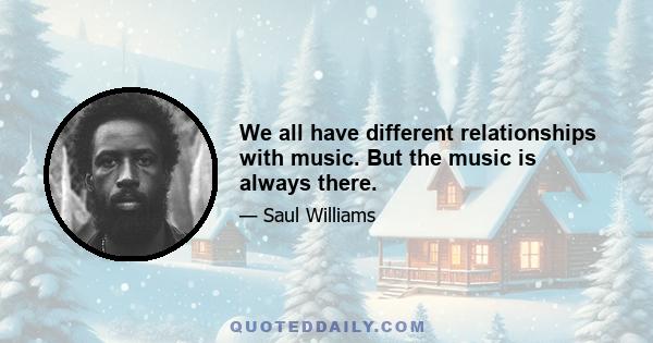 We all have different relationships with music. But the music is always there.