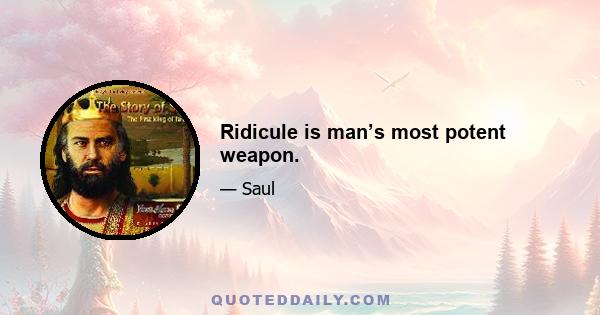 Ridicule is man’s most potent weapon.