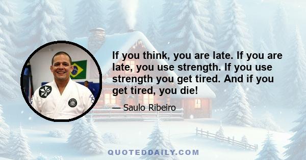 If you think, you are late. If you are late, you use strength. If you use strength you get tired. And if you get tired, you die!