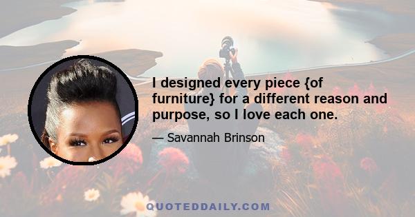 I designed every piece {of furniture} for a different reason and purpose, so I love each one.