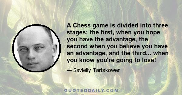 A Chess game is divided into three stages: the first, when you hope you have the advantage, the second when you believe you have an advantage, and the third... when you know you're going to lose!