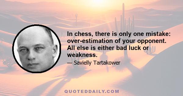 In chess, there is only one mistake: over-estimation of your opponent. All else is either bad luck or weakness.