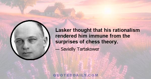 Lasker thought that his rationalism rendered him immune from the surprises of chess theory.