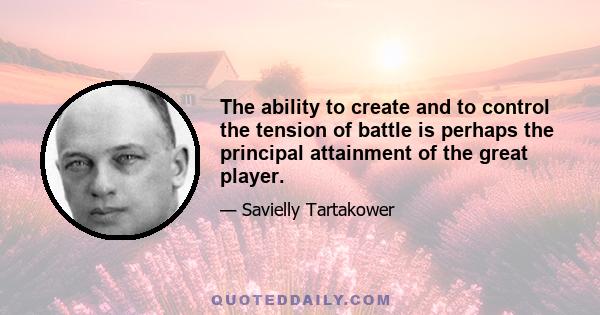 The ability to create and to control the tension of battle is perhaps the principal attainment of the great player.
