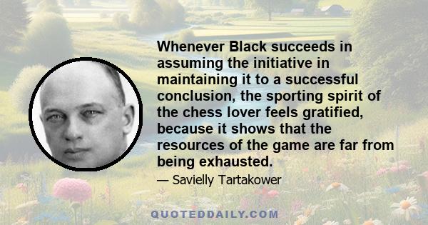 Whenever Black succeeds in assuming the initiative in maintaining it to a successful conclusion, the sporting spirit of the chess lover feels gratified, because it shows that the resources of the game are far from being 