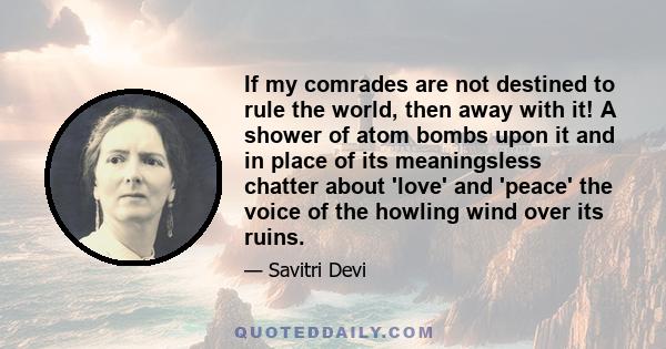 If my comrades are not destined to rule the world, then away with it! A shower of atom bombs upon it and in place of its meaningsless chatter about 'love' and 'peace' the voice of the howling wind over its ruins.