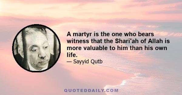 A martyr is the one who bears witness that the Shari'ah of Allah is more valuable to him than his own life.