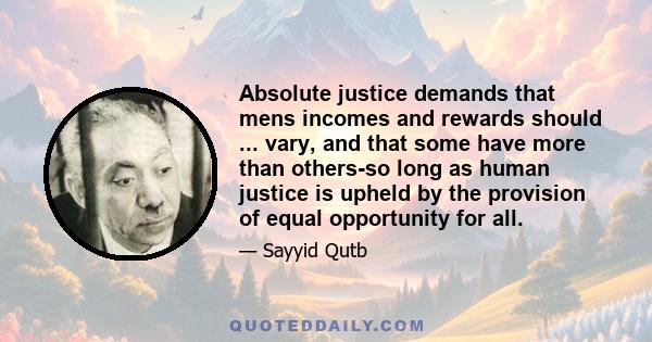 Absolute justice demands that mens incomes and rewards should ... vary, and that some have more than others-so long as human justice is upheld by the provision of equal opportunity for all.