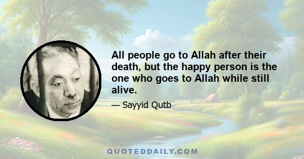 All people go to Allah after their death, but the happy person is the one who goes to Allah while still alive.