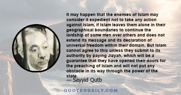 It may happen that the enemies of Islam may consider it expedient not to take any action against Islam, if Islam leaves them alone in their geographical boundaries to continue the lordship of some men over others and