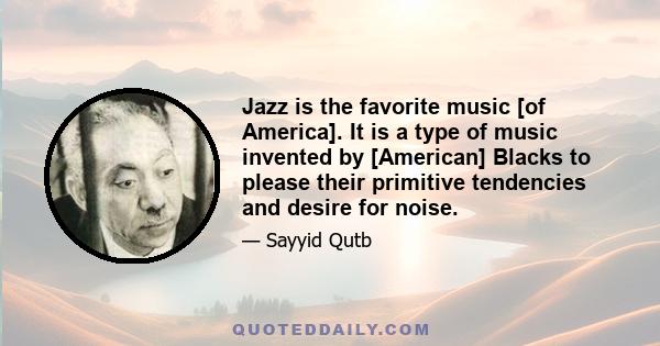 Jazz is the favorite music [of America]. It is a type of music invented by [American] Blacks to please their primitive tendencies and desire for noise.