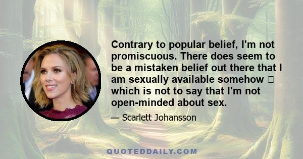 Contrary to popular belief, I'm not promiscuous. There does seem to be a mistaken belief out there that I am sexually available somehow  which is not to say that I'm not open-minded about sex.