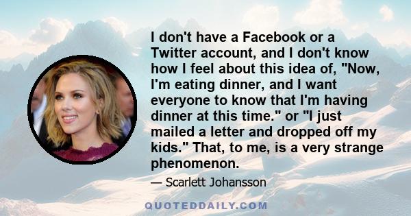 I don't have a Facebook or a Twitter account, and I don't know how I feel about this idea of, Now, I'm eating dinner, and I want everyone to know that I'm having dinner at this time. or I just mailed a letter and