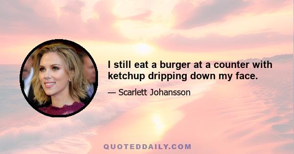 I still eat a burger at a counter with ketchup dripping down my face.