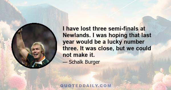 I have lost three semi-finals at Newlands. I was hoping that last year would be a lucky number three. It was close, but we could not make it.