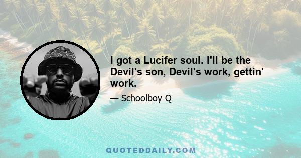 I got a Lucifer soul. I'll be the Devil's son, Devil's work, gettin' work.