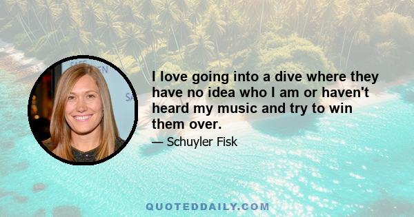 I love going into a dive where they have no idea who I am or haven't heard my music and try to win them over.