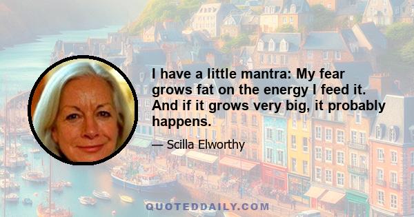 I have a little mantra: My fear grows fat on the energy I feed it. And if it grows very big, it probably happens.