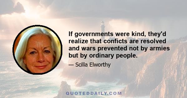 If governments were kind, they'd realize that conficts are resolved and wars prevented not by armies but by ordinary people.