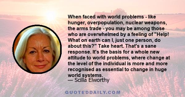 When faced with world problems - like hunger, overpopulation, nuclear weapons, the arms trade - you may be among those who are overwhelmed by a feeling of Help! What on earth can I, just one person, do about this? Take