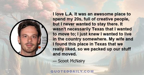 I love L.A. It was an awesome place to spend my 20s, full of creative people, but I never wanted to stay there. It wasn't necessarily Texas that I wanted to move to; I just knew I wanted to live in the country