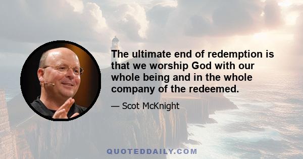 The ultimate end of redemption is that we worship God with our whole being and in the whole company of the redeemed.